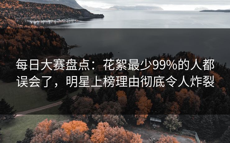 每日大赛盘点：花絮最少99%的人都误会了，明星上榜理由彻底令人炸裂