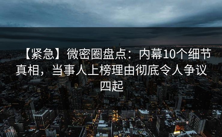 【紧急】微密圈盘点：内幕10个细节真相，当事人上榜理由彻底令人争议四起