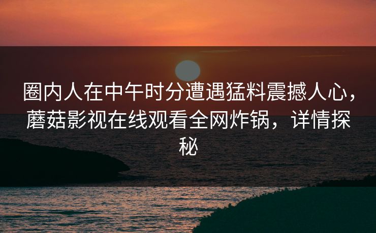 圈内人在中午时分遭遇猛料震撼人心，蘑菇影视在线观看全网炸锅，详情探秘