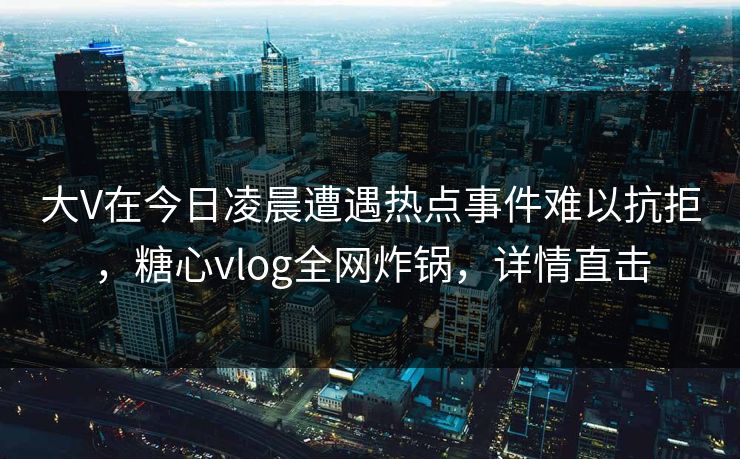 大V在今日凌晨遭遇热点事件难以抗拒，糖心vlog全网炸锅，详情直击