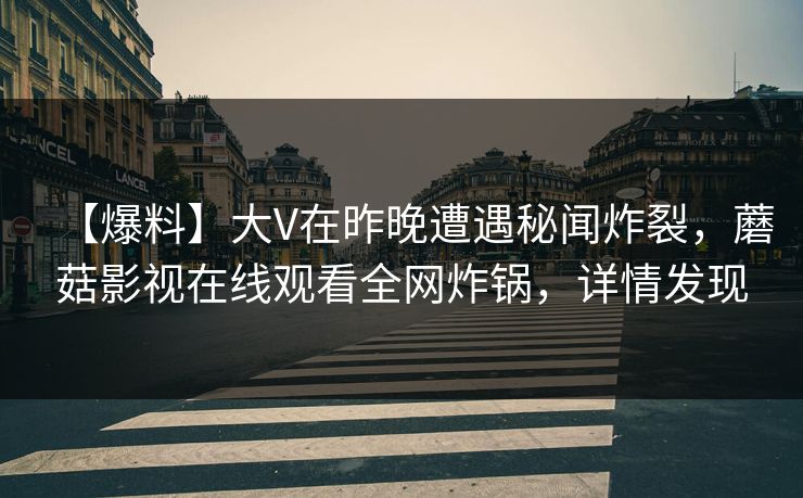 【爆料】大V在昨晚遭遇秘闻炸裂，蘑菇影视在线观看全网炸锅，详情发现