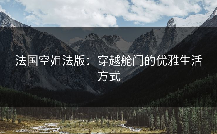 法国空姐法版：穿越舱门的优雅生活方式