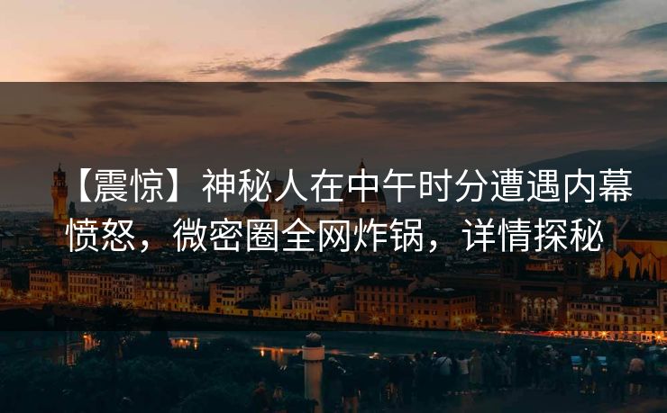 【震惊】神秘人在中午时分遭遇内幕愤怒，微密圈全网炸锅，详情探秘