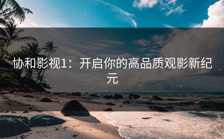 协和影视1：开启你的高品质观影新纪元
