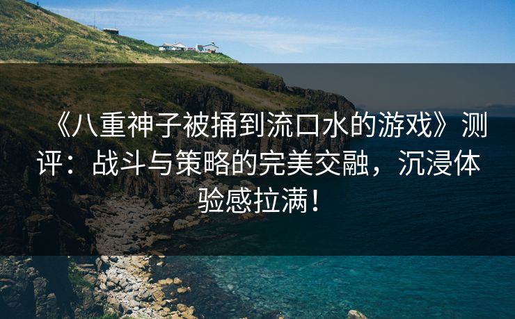《八重神子被捅到流口水的游戏》测评：战斗与策略的完美交融，沉浸体验感拉满！