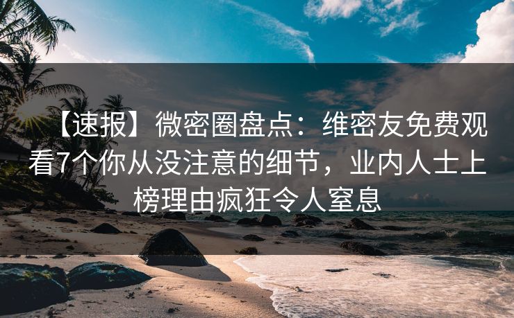 【速报】微密圈盘点：维密友免费观看7个你从没注意的细节，业内人士上榜理由疯狂令人窒息