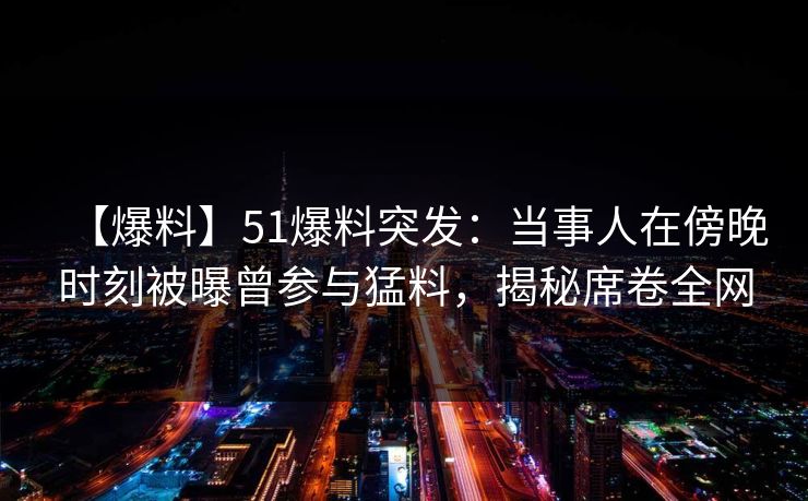 【爆料】51爆料突发：当事人在傍晚时刻被曝曾参与猛料，揭秘席卷全网