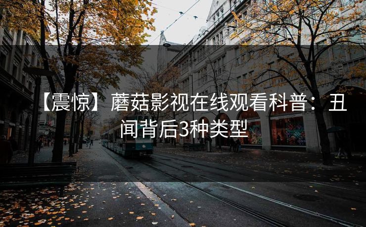 【震惊】蘑菇影视在线观看科普：丑闻背后3种类型