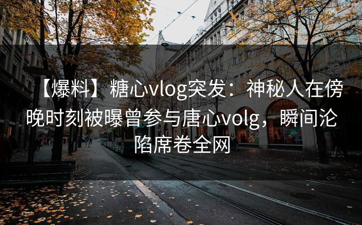 【爆料】糖心vlog突发：神秘人在傍晚时刻被曝曾参与唐心volg，瞬间沦陷席卷全网