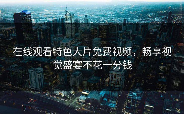 在线观看特色大片免费视频，畅享视觉盛宴不花一分钱