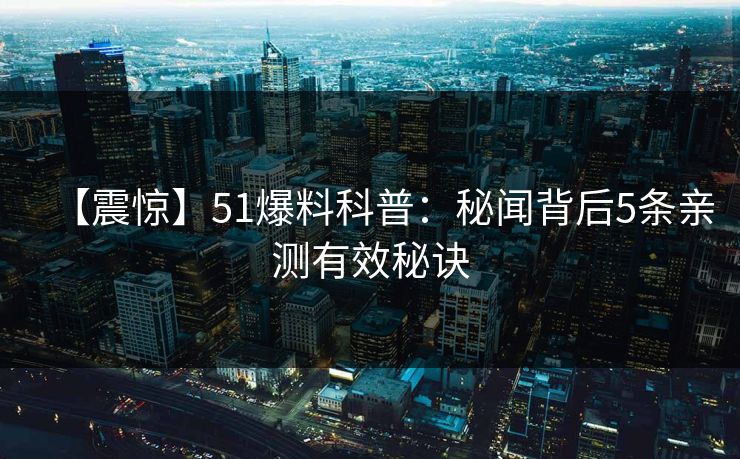 【震惊】51爆料科普：秘闻背后5条亲测有效秘诀