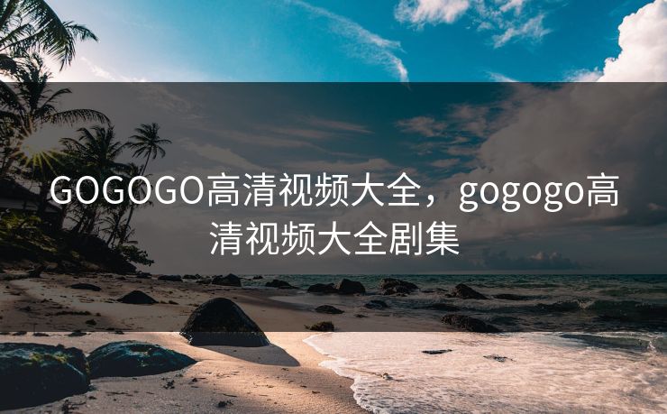 GOGOGO高清视频大全，gogogo高清视频大全剧集