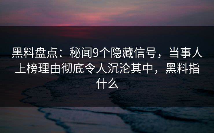 黑料盘点：秘闻9个隐藏信号，当事人上榜理由彻底令人沉沦其中，黑料指什么