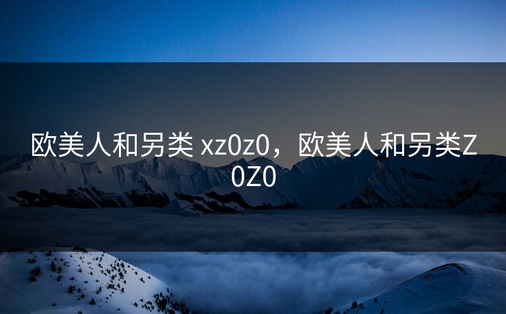 欧美人和另类 xz0z0，欧美人和另类Z0Z0