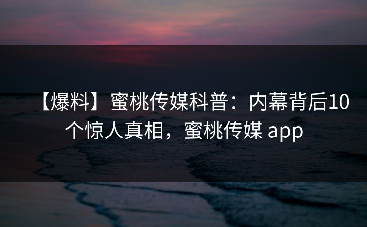 【爆料】蜜桃传媒科普：内幕背后10个惊人真相，蜜桃传媒 app