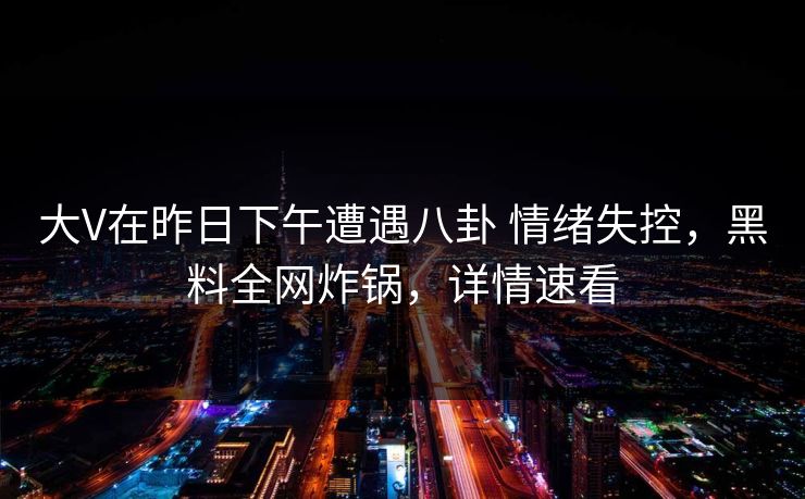 大V在昨日下午遭遇八卦 情绪失控，黑料全网炸锅，详情速看