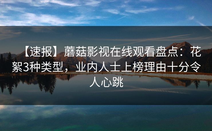 【速报】蘑菇影视在线观看盘点：花絮3种类型，业内人士上榜理由十分令人心跳