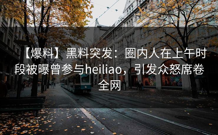 【爆料】黑料突发:圈内人在上午时段被曝曾参与heiliao,引发众怒席卷全网 【爆料】黑料突发:圈内人在上午时段被曝曾参与heiliao,引发众怒席卷全网