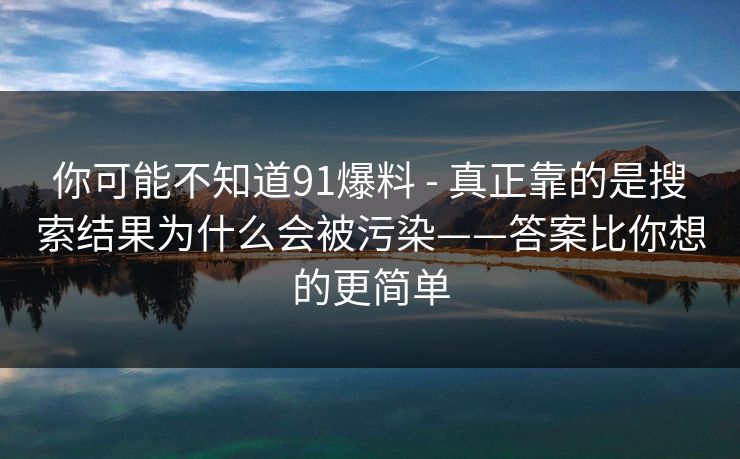你可能不知道91爆料 - 真正靠的是搜索结果为什么会被污染——答案比你想的更简单