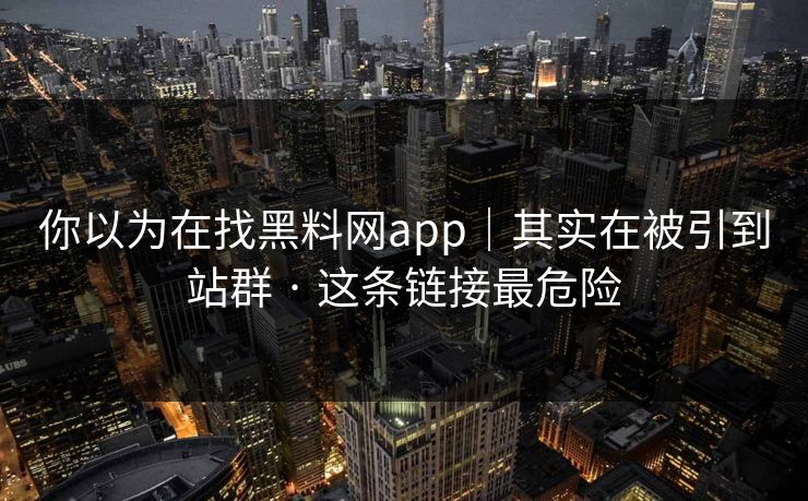 你以为在找黑料网app｜其实在被引到站群 · 这条链接最危险