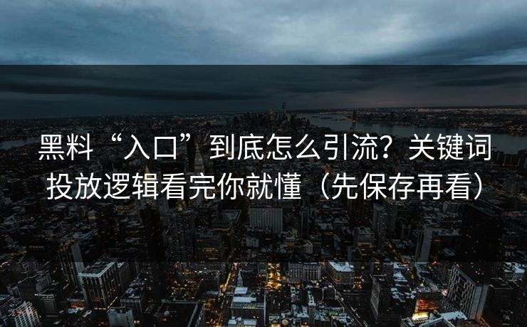 黑料“入口”到底怎么引流？关键词投放逻辑看完你就懂（先保存再看）