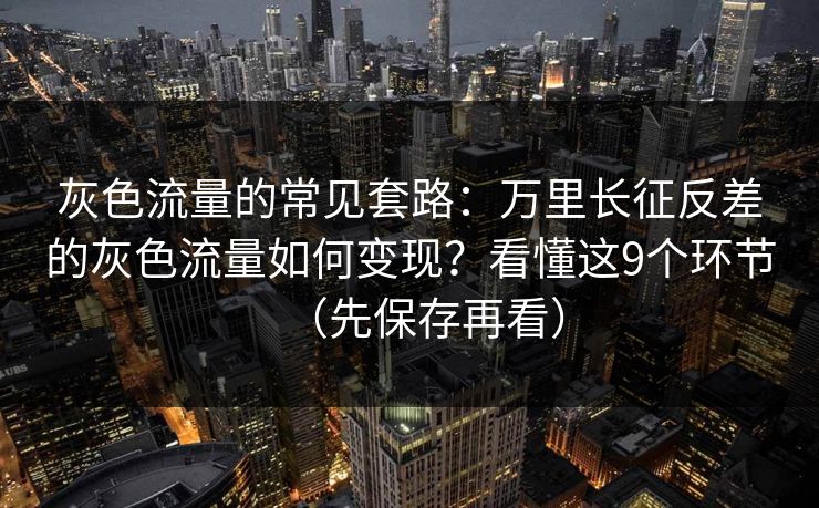 灰色流量的常见套路：万里长征反差的灰色流量如何变现？看懂这9个环节（先保存再看）