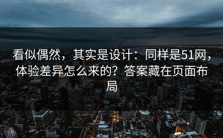看似偶然，其实是设计：同样是51网，体验差异怎么来的？答案藏在页面布局
