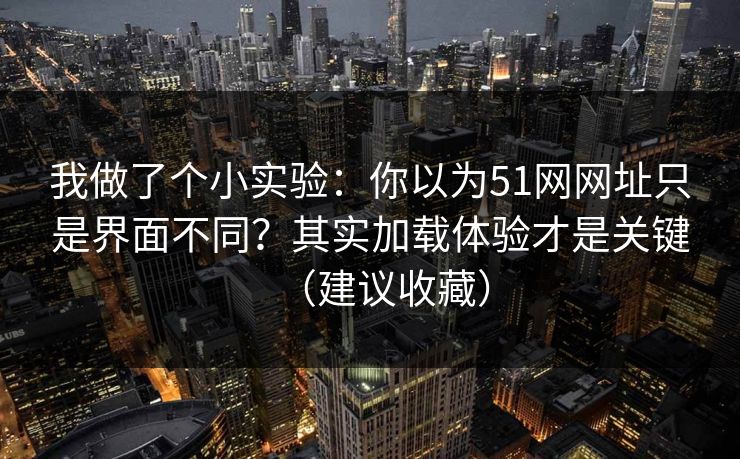 我做了个小实验：你以为51网网址只是界面不同？其实加载体验才是关键（建议收藏）