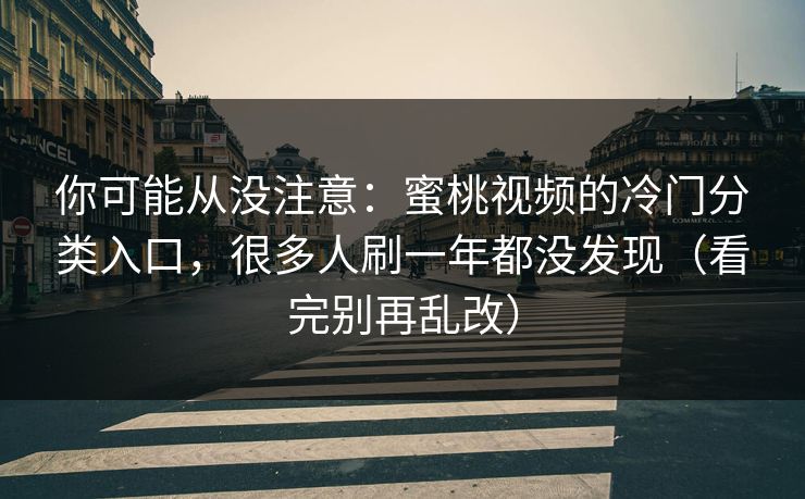 你可能从没注意：蜜桃视频的冷门分类入口，很多人刷一年都没发现（看完别再乱改）