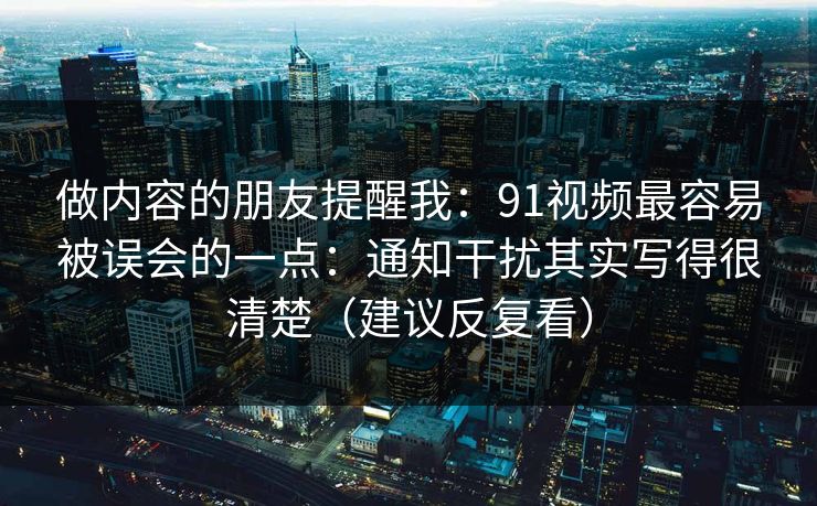 做内容的朋友提醒我：91视频最容易被误会的一点：通知干扰其实写得很清楚（建议反复看）