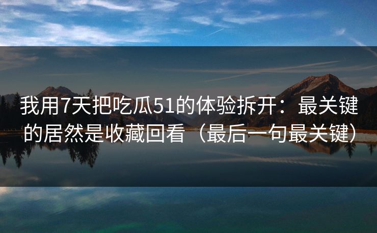 我用7天把吃瓜51的体验拆开：最关键的居然是收藏回看（最后一句最关键）
