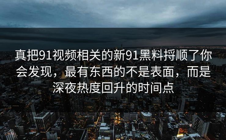 真把91视频相关的新91黑料捋顺了你会发现，最有东西的不是表面，而是深夜热度回升的时间点